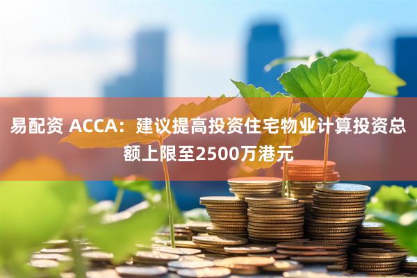 易配资 ACCA：建议提高投资住宅物业计算投资总额上限至2500万港元