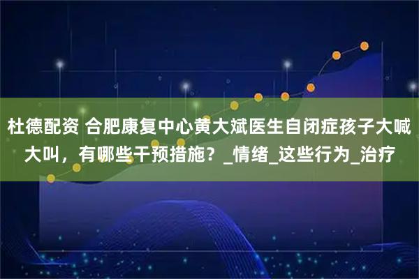 杜德配资 合肥康复中心黄大斌医生自闭症孩子大喊大叫，有哪些干预措施？_情绪_这些行为_治疗