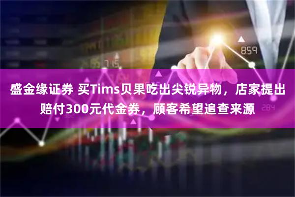 盛金缘证券 买Tims贝果吃出尖锐异物，店家提出赔付300元代金券，顾客希望追查来源