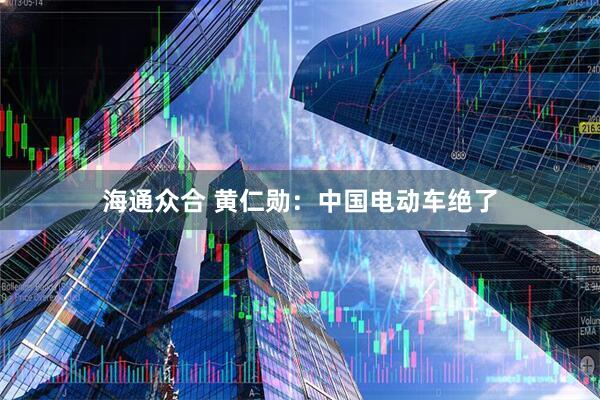 海通众合 黄仁勋：中国电动车绝了