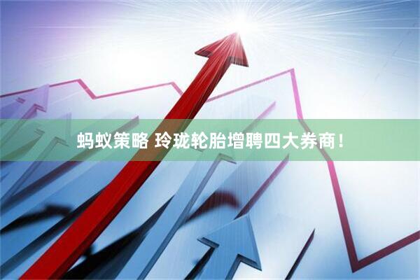 蚂蚁策略 玲珑轮胎增聘四大券商！
