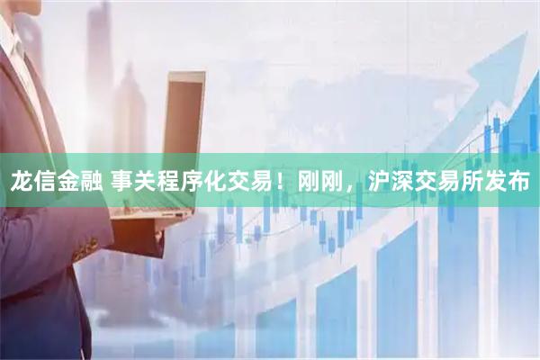 龙信金融 事关程序化交易！刚刚，沪深交易所发布