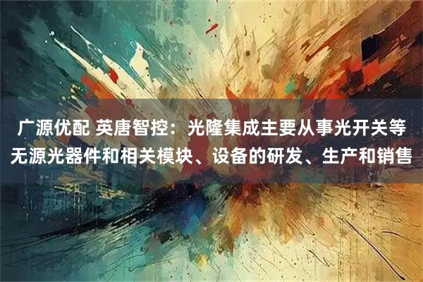 广源优配 英唐智控：光隆集成主要从事光开关等无源光器件和相关模块、设备的研发、生产和销售