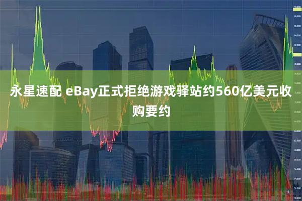 永星速配 eBay正式拒绝游戏驿站约560亿美元收购要约