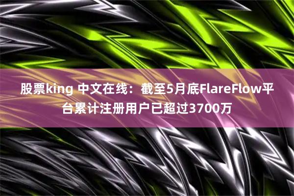 股票king 中文在线：截至5月底FlareFlow平台累计注册用户已超过3700万