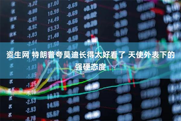 资生网 特朗普夸莫迪长得太好看了 天使外表下的强硬态度