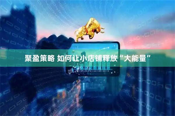 聚盈策略 如何让小店铺释放“大能量”