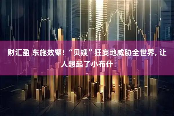 财汇盈 东施效颦! “贝嫂”狂妄地威胁全世界, 让人想起了小布什